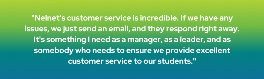 Nelnet's customer service is incredible. If we have any issues, we just send an email, and they respond right away. It's something I need as a manager, as a leader, and as somebody who needs to ensure we provide excellent customer service to our students.