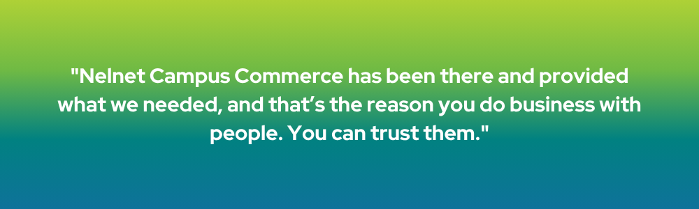 Nelnet Campus Commerce has been there and provided what we needed, and that's the reason you do business with people. You can trust them.